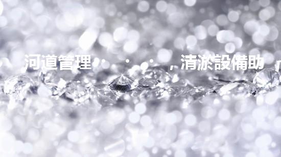 河道管理，清淤設備助力綠色生態(tài)恢復